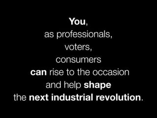 You,
as professionals,
voters,
consumers
can rise to the occasion
and help shape
the next industrial revolution.
 