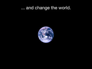 ... and change the world.
 