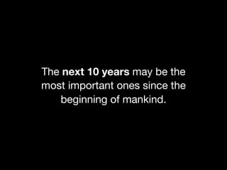 The next 10 years may be the
most important ones since the
beginning of mankind.
 