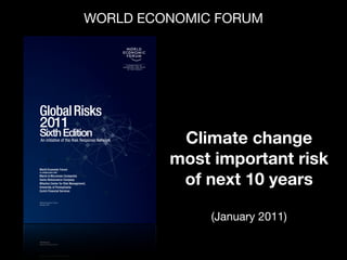 World Economic Forum
in collaboration with :
Marsh & McLennan Companies
Swiss Reinsurance Company
Wharton Center for Risk Management,
University of Pennsylvania
Zurich Financial Services
GlobalRisks
2011
SixthEdition
An initiative of the Risk Response Network
World Economic Forum
January 2011
Climate change
most important risk
of next 10 years
(January 2011)
WORLD ECONOMIC FORUM
 