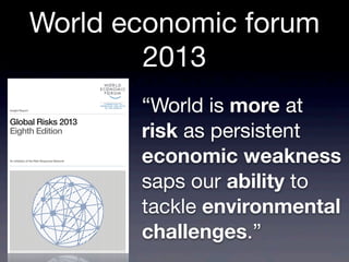 “World is more at
risk as persistent
economic weakness
saps our ability to
tackle environmental
challenges.”
World economic forum
2013
Global Risks 2013
Eighth Edition
An Initiative of the Risk Response Network
Insight Report
 