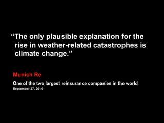 “The only plausible explanation for the
rise in weather-related catastrophes is
climate change.”
Munich Re
One of the two largest reinsurance companies in the world
September 27, 2010
 