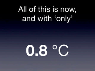 All of this is now,
and with ‘only’
0.8 °C
 