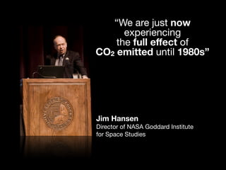 Jim Hansen
Director of NASA Goddard Institute
for Space Studies
“We are just now
experiencing
the full eﬀect of
CO2 emitted until 1980s”
 