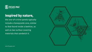 Inspired by nature,
the one-of-a-kind panels typically
include a honeycomb core, similar
to that found inside a beehive, as
well as two surface-covering
materials that sandwich it.
www.ficuspax.com
 