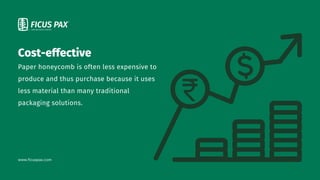 Paper honeycomb is often less expensive to
produce and thus purchase because it uses
less material than many traditional
packaging solutions.
www.ficuspax.com
Cost-effective
 