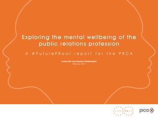 Sarah Hall and Stephen Waddington
February 2017
Exploring the mental wellbeing of the
public relations profession
A # F u t u r e P R o o f r e p o r t f o r t h e P R C A
 