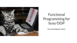 Functional
Programming for
busy OOP
Now with obligatory kitten!
 