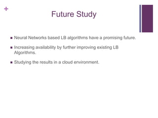 +
Future Study
 Neural Networks based LB algorithms have a promising future.
 Increasing availability by further improving existing LB
Algorithms.
 Studying the results in a cloud environment.
 