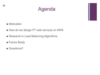 +
Agenda
 Motivation
 How do we design FT web services on AWS
 Research in Load Balancing Algorithms
 Future Study
 Questions!!
 