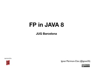FP in JAVA 8 
sponsored by ! 
Ignasi Marimon-Clos (@ignasi35) 
JUG Barcelona 
 