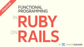 FUNCTIONAL
PROGRAMMING
Practical!
RAILS
RUBYIN
ON
BY
 