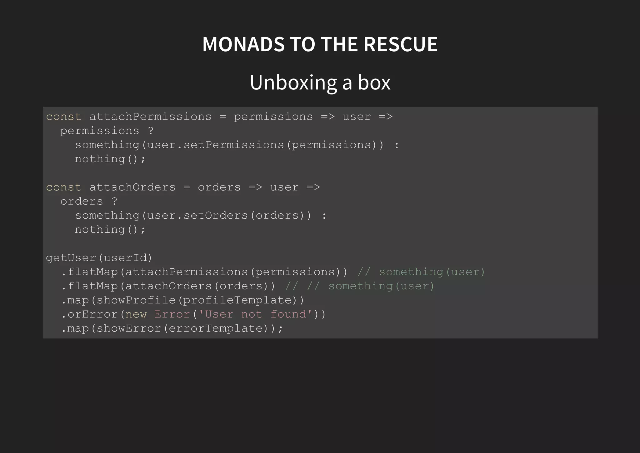 MONADS TO THE RESCUE Much like the Functor, the Monad has a utility method for applying an operator function to its wrapped value But unlike the Functors map() utility, it does not wrap the output value in a new monad Because it expects the value to be already wrapped in a monad This utility function has many names: bind(), chain() and flatMap() 