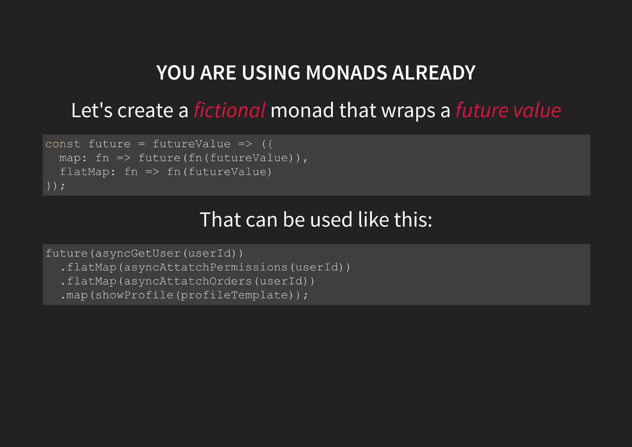 MONADS TO THE RESCUE Unboxing a box const something = (value) => ({ map: fn => something(fn(value)), flatMap: fn => fn(value) }); const nothing = () => ({ map: nothing, flatMap: nothing }); 