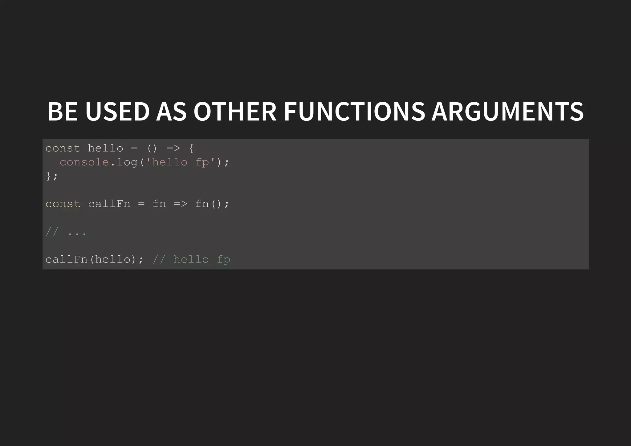 BE USED AS OTHER FUNCTIONS ARGUMENTS const hello = () => { console.log('hello fp'); }; const callFn = fn => fn(); // ... callFn(hello); // hello fp 