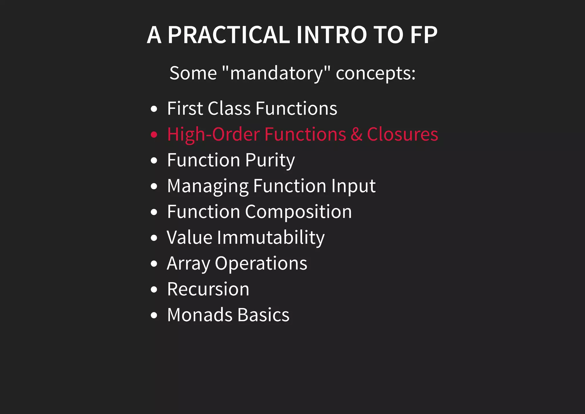 A PRACTICAL INTRO TO FP Some "mandatory" concepts: First Class Functions High-Order Functions & Closures Function Purity Managing Function Input Function Composition Value Immutability Array Operations Recursion Monads Basics 