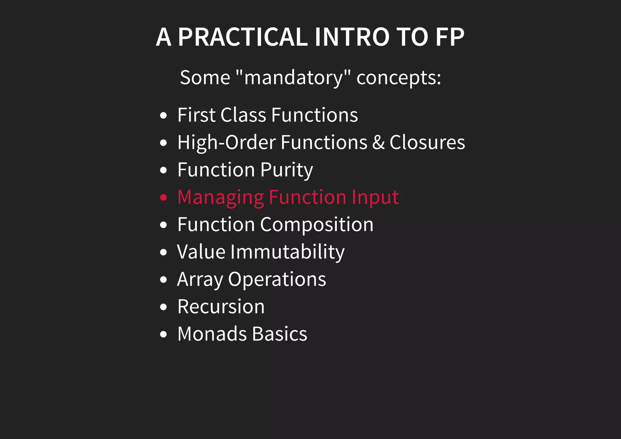 A PRACTICAL INTRO TO FP Some "mandatory" concepts: First Class Functions High-Order Functions & Closures Function Purity Managing Function Input Function Composition Value Immutability Array Operations Recursion Monads Basics 