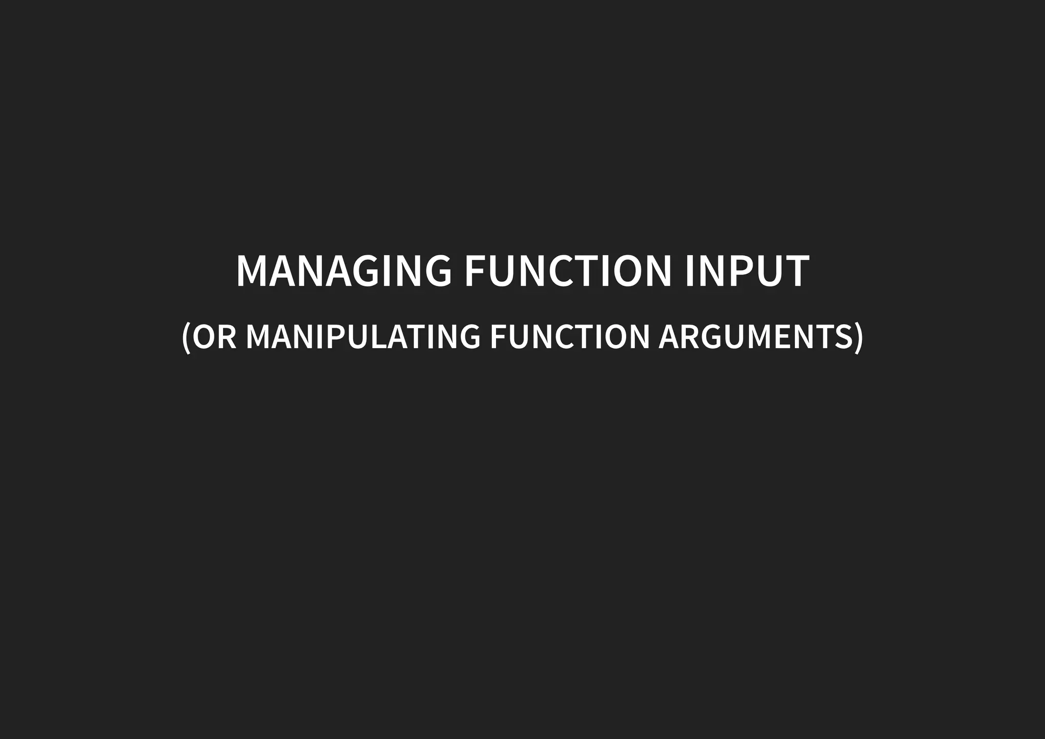 MANAGING FUNCTION INPUT (OR MANIPULATING FUNCTION ARGUMENTS) 