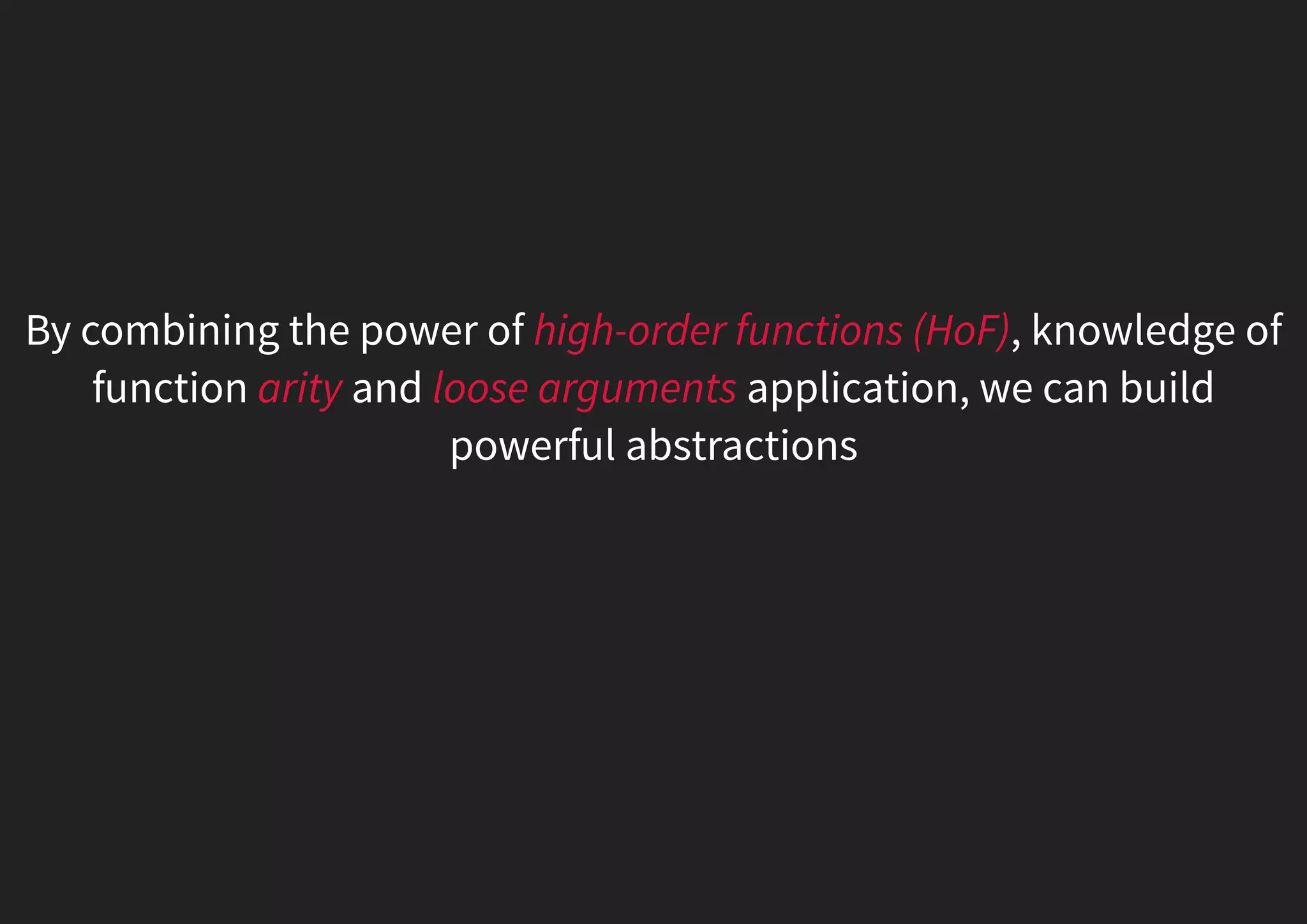 By combining the power of high-order functions (HoF), knowledge of function arity and loose arguments application, we can build powerful abstractions 