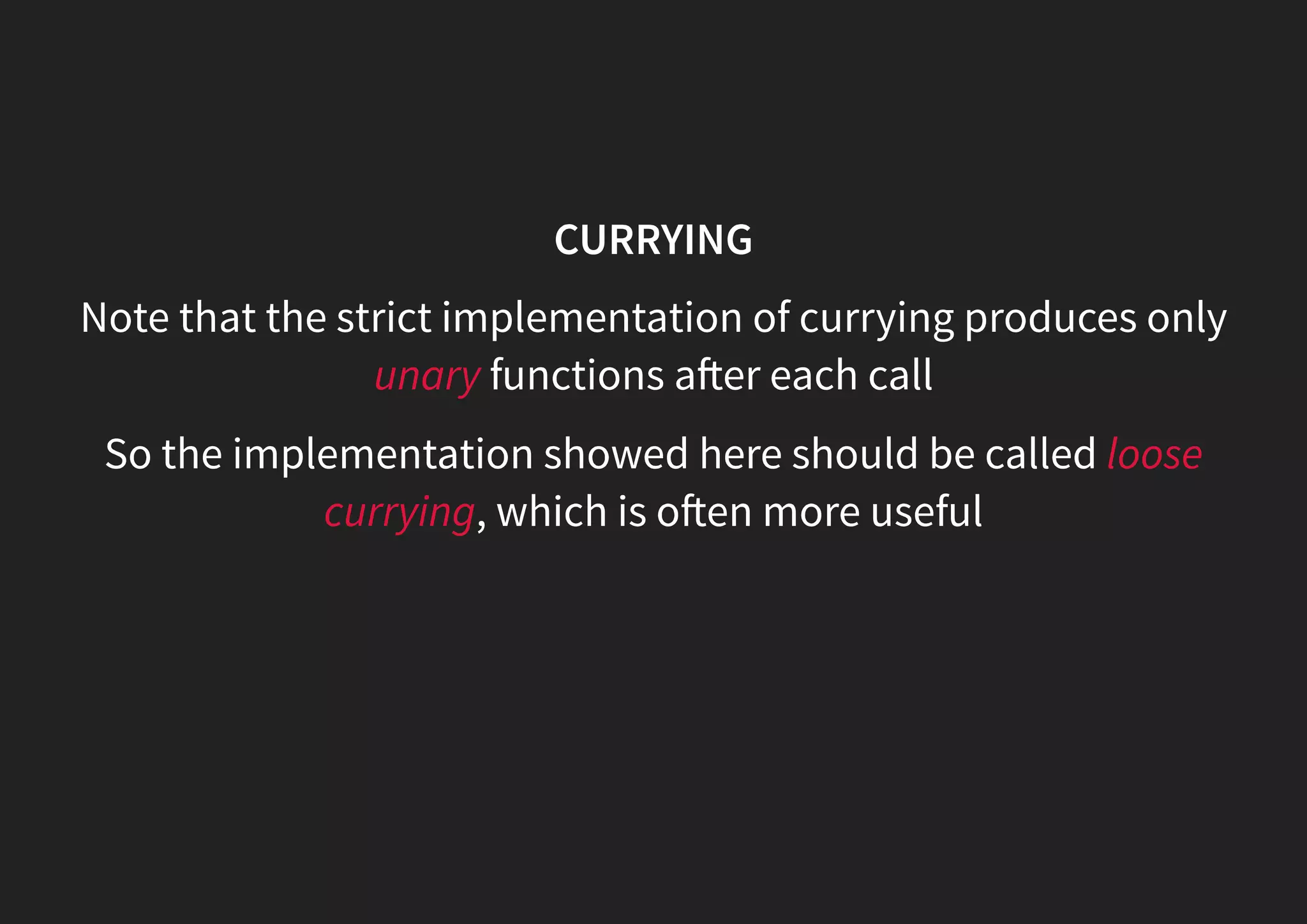 CURRYING Note that the strict implementation of currying produces only unary functions a er each call So the implementation showed here should be called loose currying, which is o en more useful 
