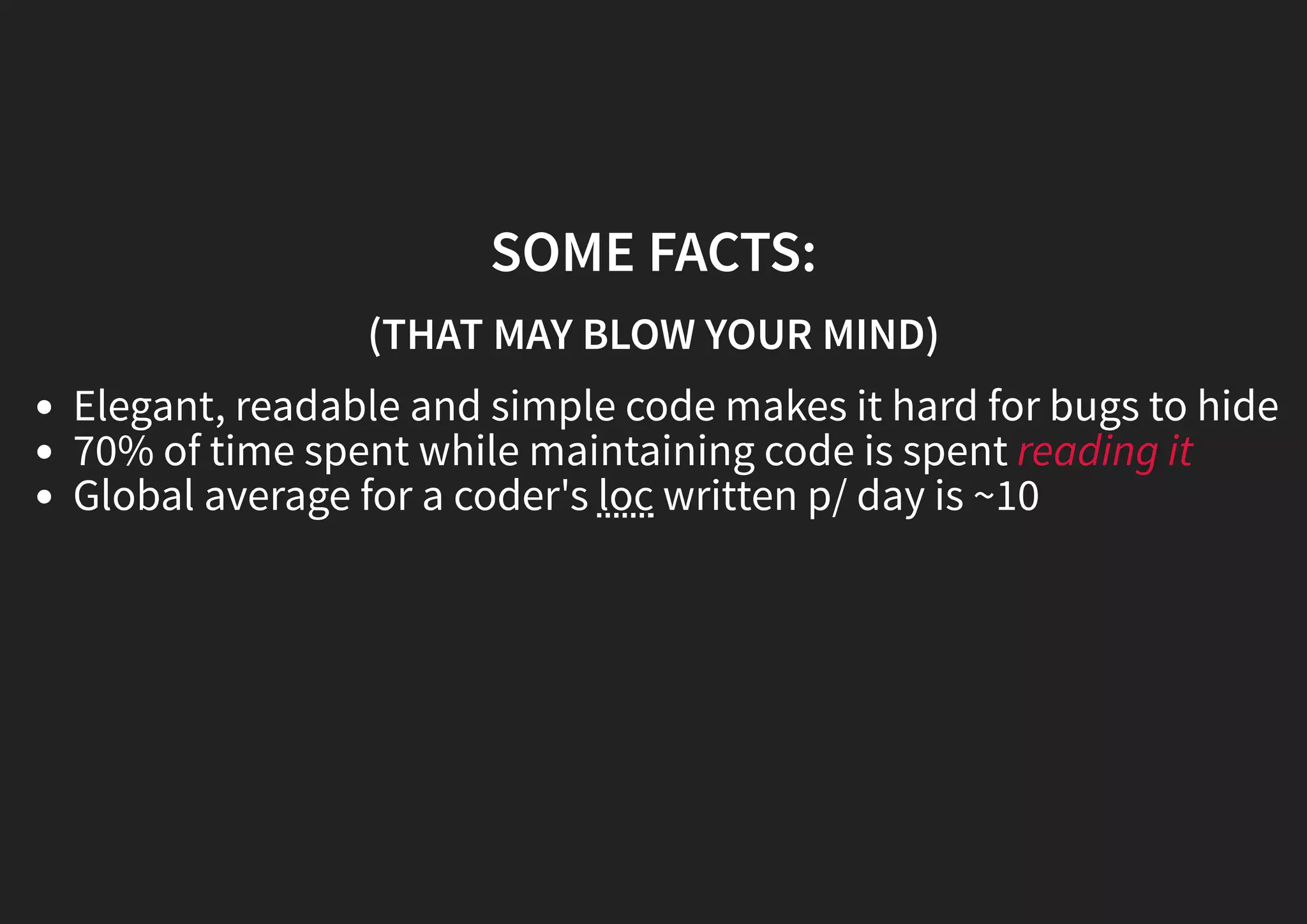 SOME FACTS: (THAT MAY BLOW YOUR MIND) Elegant, readable and simple code makes it hard for bugs to hide 70% of time spent while maintaining code is spent reading it Global average for a coder's loc written p/ day is ~10 