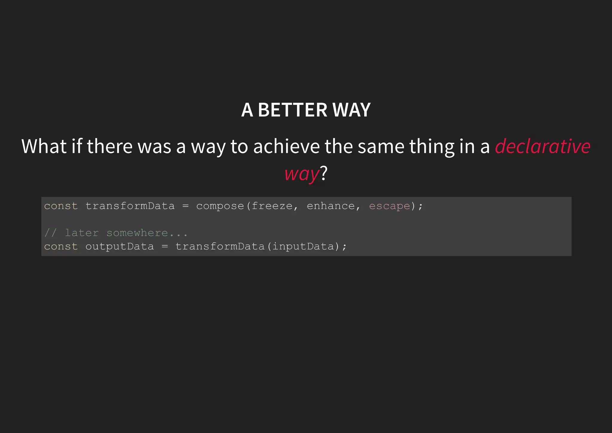 A BETTER WAY What if there was a way to achieve the same thing in a declarative way? const transformData = compose(freeze, enhance, escape); // later somewhere... const outputData = transformData(inputData); 