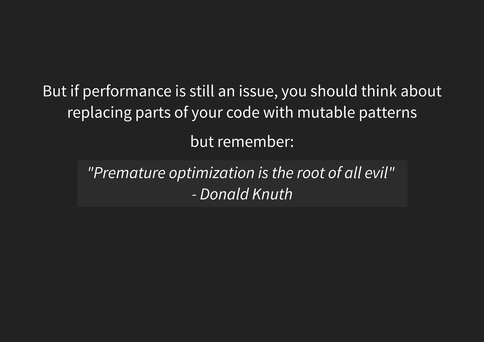 But if performance is still an issue, you should think about replacing parts of your code with mutable patterns but remember: "Premature optimization is the root of all evil" - Donald Knuth 