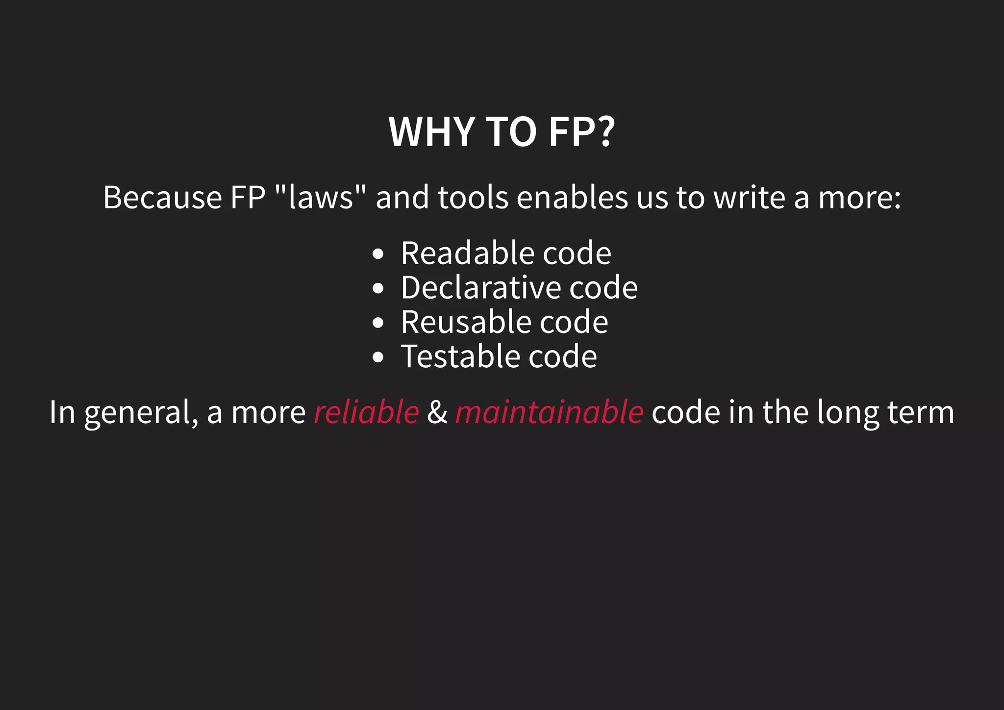 WHY TO FP? Because FP "laws" and tools enables us to write a more: Readable code Declarative code Reusable code Testable code In general, a more reliable & maintainable code in the long term 