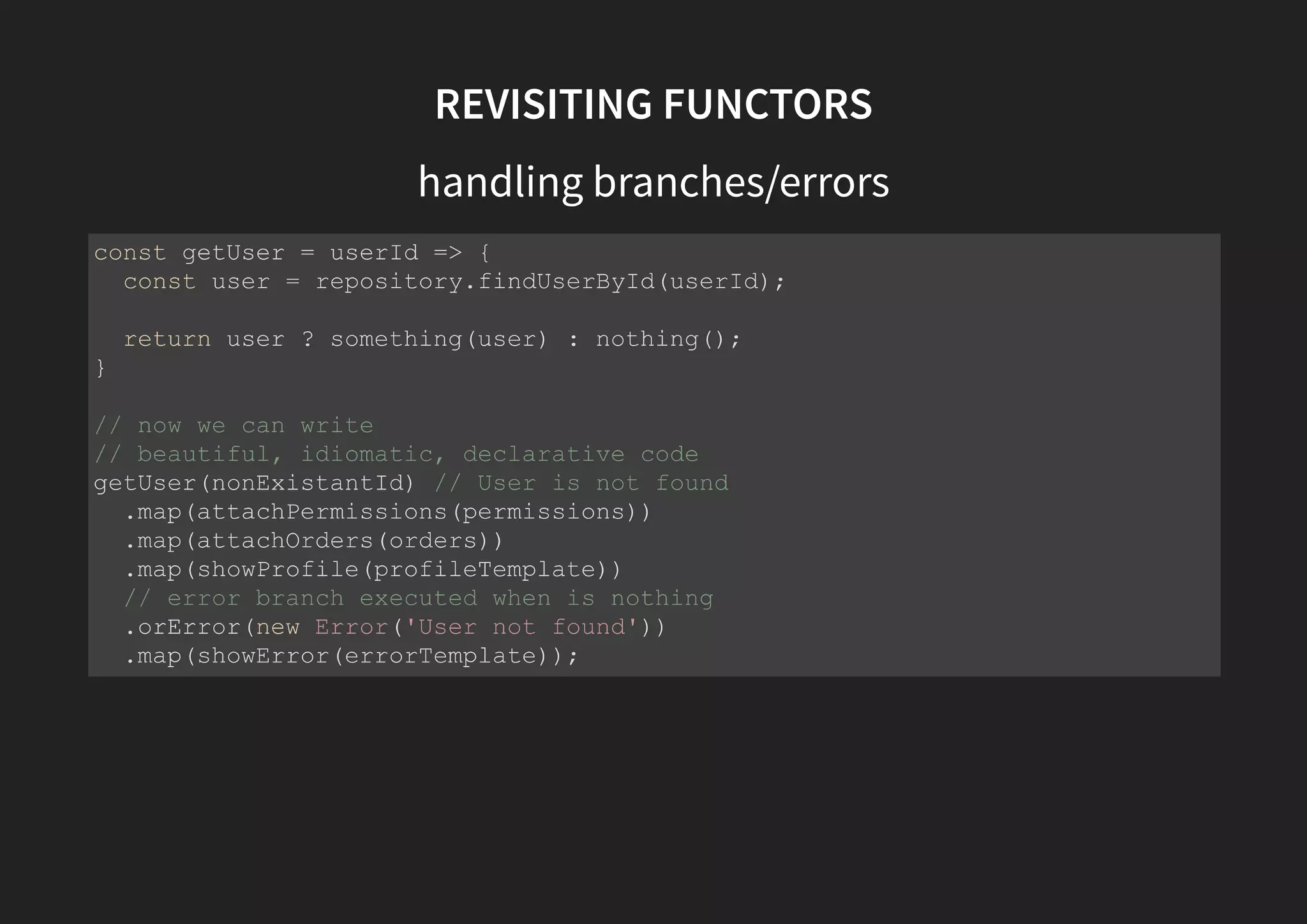 REVISITING FUNCTORS handling branches/errors const success = (value) => ({ map: fn => something(fn(value)), catch: nothing }); const error = (e) => ({ map: () => error(e), catch: fn => something(fn(e)) }); 