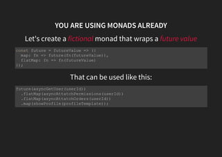 MONADS TO THE RESCUE
Unboxing a box
const something = (value) => ({
map: fn => something(fn(value)),
flatMap: fn => fn(value)
});
const nothing = () => ({
map: nothing,
flatMap: nothing
});
 