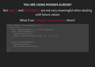 MONADS TO THE RESCUE
Unboxing a box
const success = (value) => ({
map: fn => something(fn(value)),
flatMap: fn => fn(value)
catch: nothing
});
const error = (e) => ({
map: () => error(e),
flatMap: () => error(e),
catch: fn => something(fn(e))
});
 
