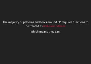 The majority of patterns and tools around FP requires functions to
be treated as first-class citizens
Which means they can:
 