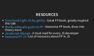 RESOURCES
- Great FP book, greatly inspired
this talk
- Awesome FP book, dives into
theory more
- A must read for every JS developer
- List of resources about FP in JS
Functional Light JS (by getify)
Mostly adequate guide to FP
JavaScript Allongé
Awesome FP JS
 
