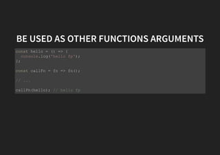 BE USED AS OTHER FUNCTIONS ARGUMENTS
const hello = () => {
console.log('hello fp');
};
const callFn = fn => fn();
// ...
callFn(hello); // hello fp
 