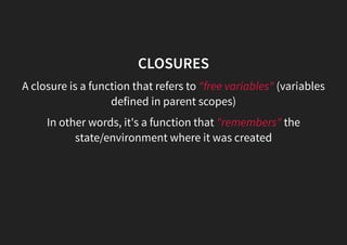 CLOSURES
A closure is a function that refers to "free variables" (variables
defined in parent scopes)
In other words, it's a function that "remembers" the
state/environment where it was created
 