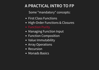 A PRACTICAL INTRO TO FP
Some "mandatory" concepts:
First Class Functions
High-Order Functions & Closures
Function Purity
Managing Function Input
Function Composition
Value Immutability
Array Operations
Recursion
Monads Basics
 