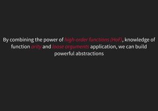 By combining the power of high-order functions (HoF), knowledge of
function arity and loose arguments application, we can build
powerful abstractions
 