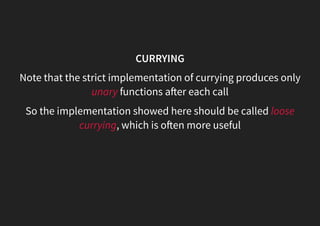 CURRYING
Note that the strict implementation of currying produces only
unary functions a er each call
So the implementation showed here should be called loose
currying, which is o en more useful
 