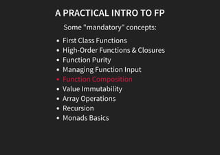 A PRACTICAL INTRO TO FP
Some "mandatory" concepts:
First Class Functions
High-Order Functions & Closures
Function Purity
Managing Function Input
Function Composition
Value Immutability
Array Operations
Recursion
Monads Basics
 