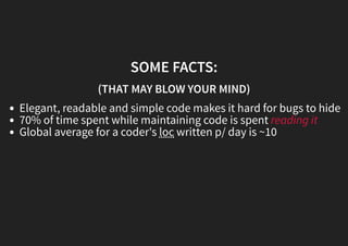 SOME FACTS:
(THAT MAY BLOW YOUR MIND)
Elegant, readable and simple code makes it hard for bugs to hide
70% of time spent while maintaining code is spent reading it
Global average for a coder's loc written p/ day is ~10
 