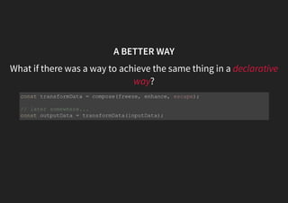 A BETTER WAY
What if there was a way to achieve the same thing in a declarative
way?
const transformData = compose(freeze, enhance, escape);
// later somewhere...
const outputData = transformData(inputData);
 
