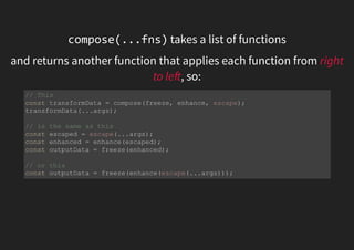 compose(...fns) takes a list of functions
and returns another function that applies each function from right
to le , so:
// This
const transformData = compose(freeze, enhance, escape);
transformData(...args);
// is the same as this
const escaped = escape(...args);
const enhanced = enhance(escaped);
const outputData = freeze(enhanced);
// or this
const outputData = freeze(enhance(escape(...args)));
 
