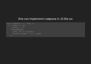 One can implement compose in JS like so:
const compose = (...fns) =>
(...args) => fns
.slice(0, -1)
.reduceRight(
(res, fn) => fn(res),
fns[fns.length - 1](...args)
);
 
