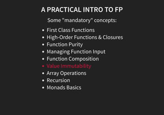 A PRACTICAL INTRO TO FP
Some "mandatory" concepts:
First Class Functions
High-Order Functions & Closures
Function Purity
Managing Function Input
Function Composition
Value Immutability
Array Operations
Recursion
Monads Basics
 
