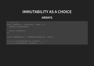 IMMUTABILITY AS A CHOICE
ARRAYS
// Very bad
const addTask = (taskList, task) => {
taskList.push(add);
return taskList;
};
const newTaskList = addTask(taskList, task);
console.log(newTaskList.length); // 10
console.log(taskList.length); // 10
 