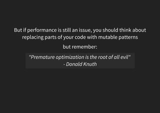 But if performance is still an issue, you should think about
replacing parts of your code with mutable patterns
but remember:
"Premature optimization is the root of all evil"
- Donald Knuth
 