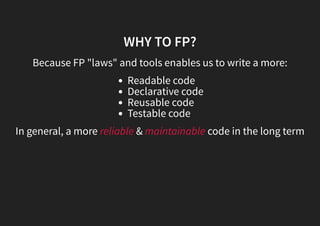 WHY TO FP?
Because FP "laws" and tools enables us to write a more:
Readable code
Declarative code
Reusable code
Testable code
In general, a more reliable & maintainable code in the long term
 