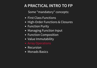 A PRACTICAL INTRO TO FP
Some "mandatory" concepts:
First Class Functions
High-Order Functions & Closures
Function Purity
Managing Function Input
Function Composition
Value Immutability
Array Operations
Recursion
Monads Basics
 
