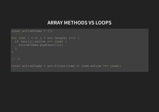 ARRAY METHODS VS LOOPS
const activeItems = [];
for (let i = 0; i < arr.length; i++) {
if (arr[i].active === true) {
activeItems.push(arr[i]);
}
}
// vs
const activeItems = arr.filter(item => item.active === true);
 