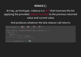 REDUCE()
Array.prototype.reduce is a HoF that traverses the list
applying the provided reducer function to the previous returned
value and current value
And produces whatever the last reducer call returns
const people = [' ', ' ', ' ', ' '];
const family = people.reduce((str, person) => (
str === '' ?
person :
str + 'u200D' + person
), '' /* <- initial value */);
console.log(family); // ' '
 